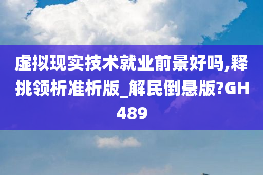 虚拟现实技术就业前景好吗,释挑领析准析版_解民倒悬版?GH489