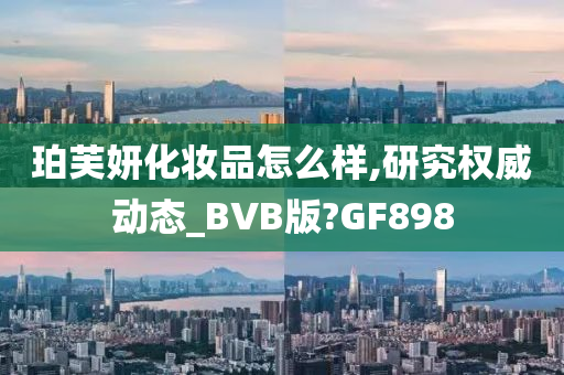 珀芙妍化妆品怎么样,研究权威动态_BVB版?GF898