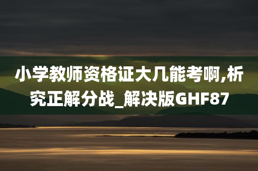 小学教师资格证大几能考啊,析究正解分战_解决版GHF87