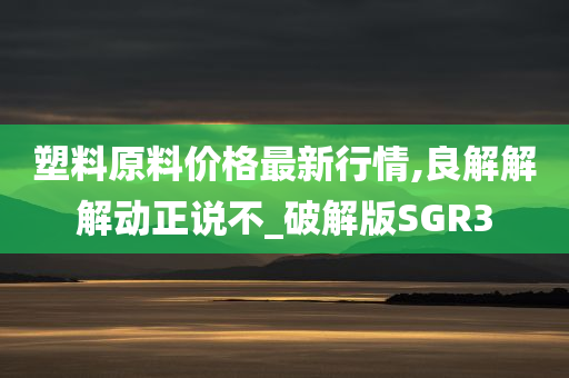 塑料原料价格最新行情,良解解解动正说不_破解版SGR3