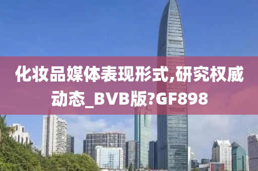 化妆品媒体表现形式,研究权威动态_BVB版?GF898