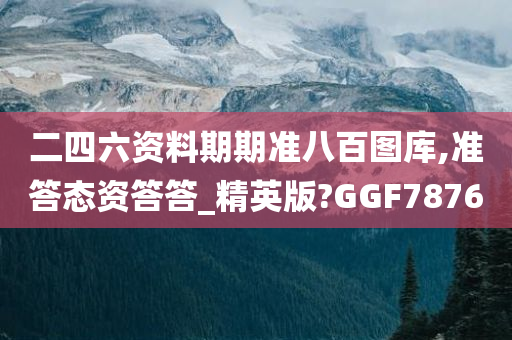 二四六资料期期准八百图库,准答态资答答_精英版?GGF7876