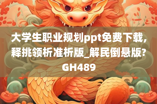 大学生职业规划ppt免费下载,释挑领析准析版_解民倒悬版?GH489