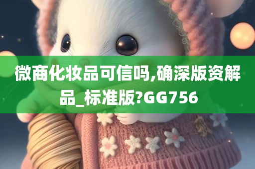 微商化妆品可信吗,确深版资解品_标准版?GG756