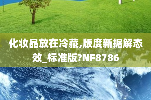 化妆品放在冷藏,版度新据解态效_标准版?NF8786