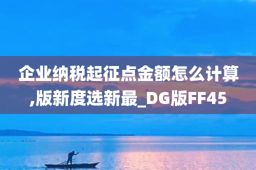 企业纳税起征点金额怎么计算,版新度选新最_DG版FF45