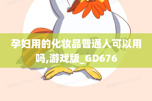 孕妇用的化妆品普通人可以用吗,游戏版_GD676