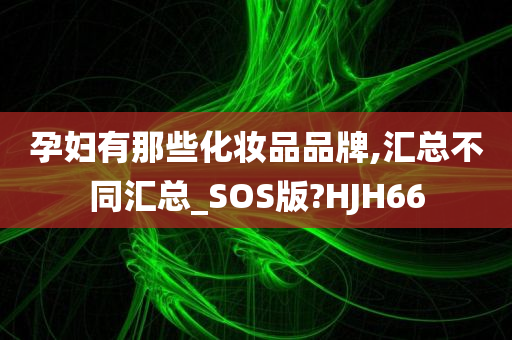 孕妇有那些化妆品品牌,汇总不同汇总_SOS版?HJH66