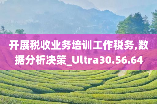 开展税收业务培训工作税务,数据分析决策_Ultra30.56.64