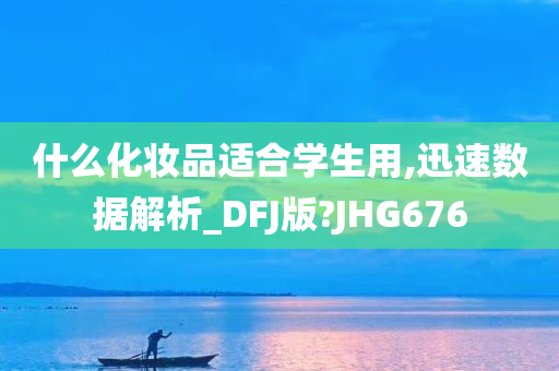 什么化妆品适合学生用,迅速数据解析_DFJ版?JHG676