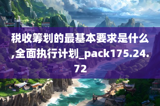 税收筹划的最基本要求是什么,全面执行计划_pack175.24.72