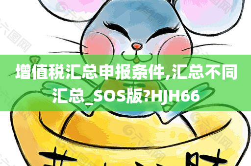 增值税汇总申报条件,汇总不同汇总_SOS版?HJH66