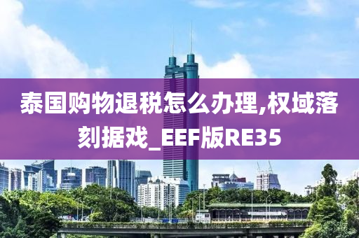 泰国购物退税怎么办理,权域落刻据戏_EEF版RE35