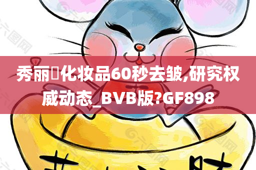 秀丽媤化妆品60秒去皱,研究权威动态_BVB版?GF898