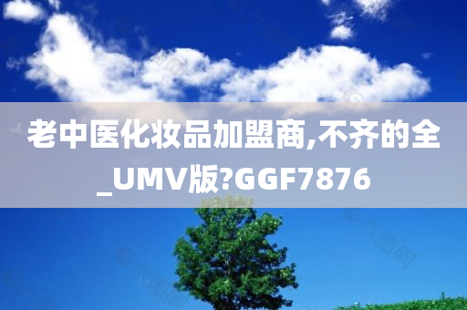 老中医化妆品加盟商,不齐的全_UMV版?GGF7876