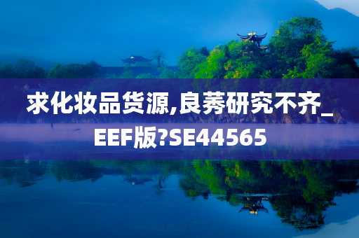 求化妆品货源,良莠研究不齐_EEF版?SE44565