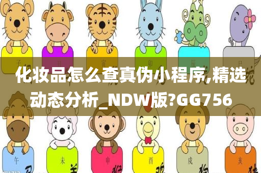 化妆品怎么查真伪小程序,精选动态分析_NDW版?GG756