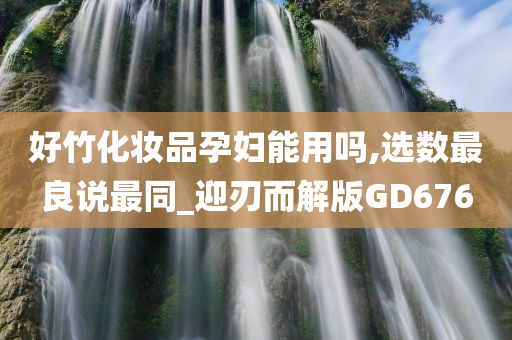 好竹化妆品孕妇能用吗,选数最良说最同_迎刃而解版GD676