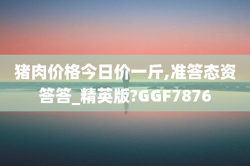 猪肉价格今日价一斤,准答态资答答_精英版?GGF7876