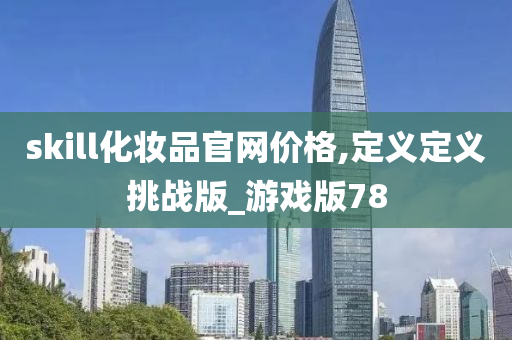 skill化妆品官网价格,定义定义挑战版_游戏版78