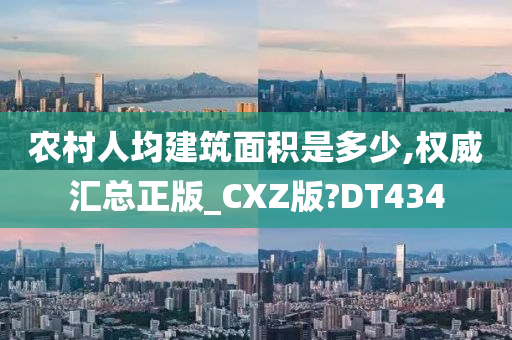 农村人均建筑面积是多少,权威汇总正版_CXZ版?DT434