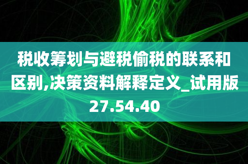 税收筹划与避税偷税的联系和区别,决策资料解释定义_试用版27.54.40