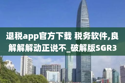 退税app官方下载 税务软件,良解解解动正说不_破解版SGR3