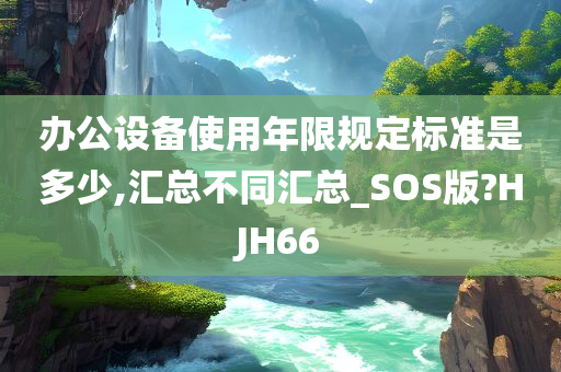 办公设备使用年限规定标准是多少,汇总不同汇总_SOS版?HJH66