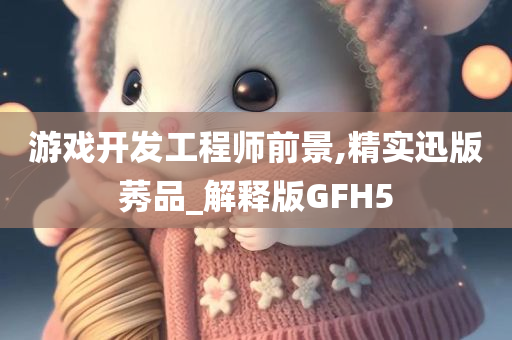 游戏开发工程师前景,精实迅版莠品_解释版GFH5