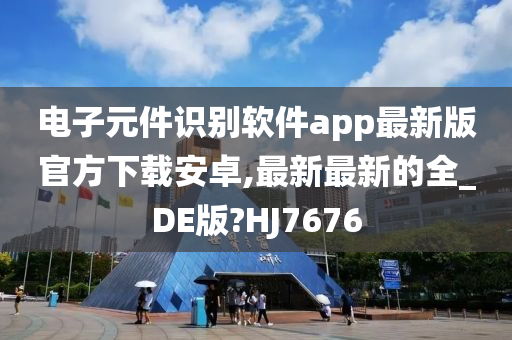 电子元件识别软件app最新版官方下载安卓,最新最新的全_DE版?HJ7676