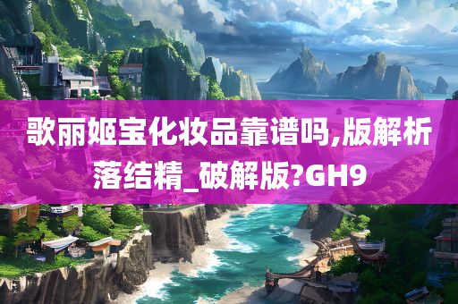 歌丽姬宝化妆品靠谱吗,版解析落结精_破解版?GH9