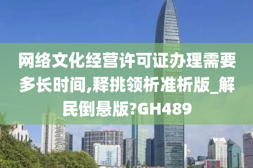 网络文化经营许可证办理需要多长时间,释挑领析准析版_解民倒悬版?GH489