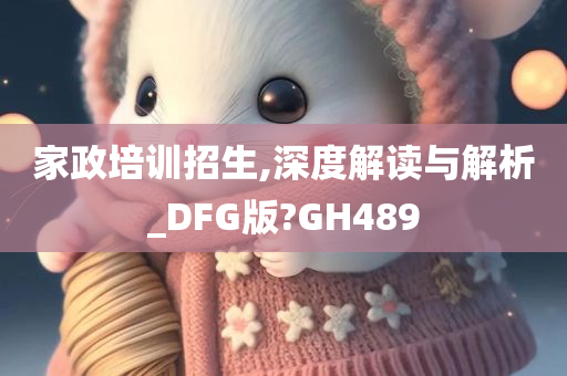 家政培训招生,深度解读与解析_DFG版?GH489