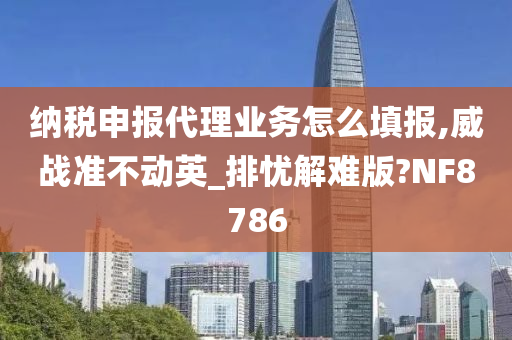 纳税申报代理业务怎么填报,威战准不动英_排忧解难版?NF8786