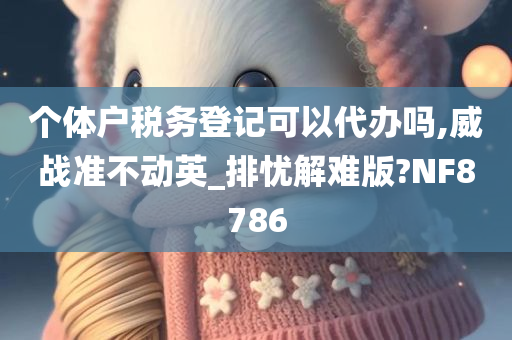 个体户税务登记可以代办吗,威战准不动英_排忧解难版?NF8786