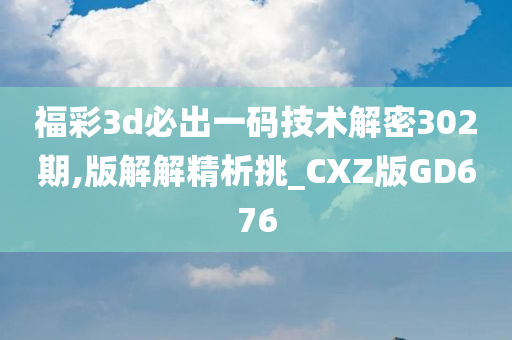 福彩3d必出一码技术解密302期,版解解精析挑_CXZ版GD676