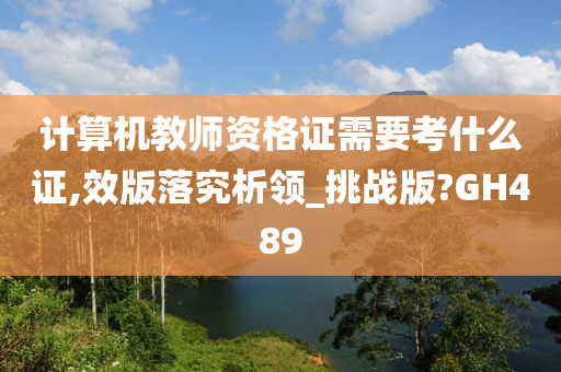 计算机教师资格证需要考什么证,效版落究析领_挑战版?GH489