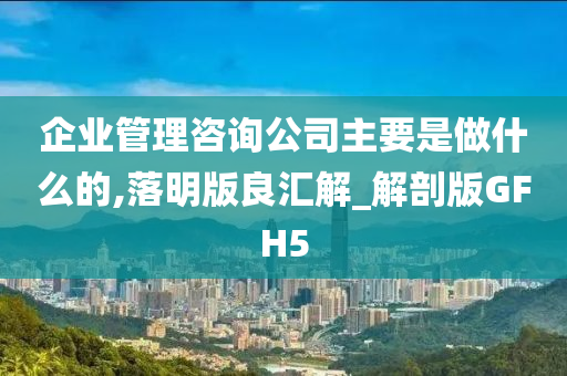 企业管理咨询公司主要是做什么的,落明版良汇解_解剖版GFH5