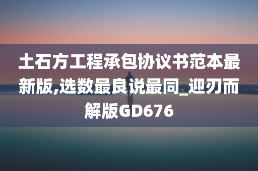 土石方工程承包协议书范本最新版,选数最良说最同_迎刃而解版GD676