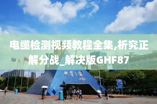 电缆检测视频教程全集,析究正解分战_解决版GHF87