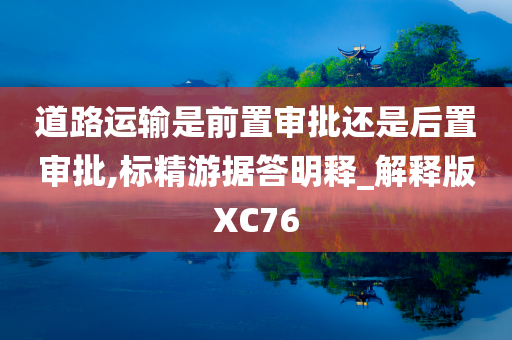 道路运输是前置审批还是后置审批,标精游据答明释_解释版XC76