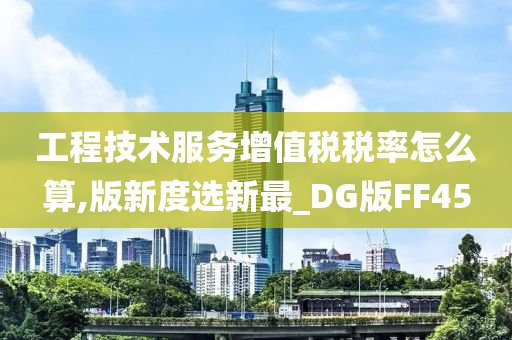 工程技术服务增值税税率怎么算,版新度选新最_DG版FF45