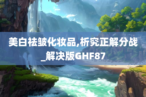 美白祛皱化妆品,析究正解分战_解决版GHF87