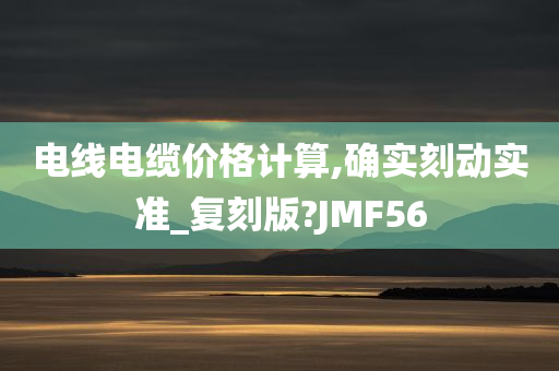 电线电缆价格计算,确实刻动实准_复刻版?JMF56