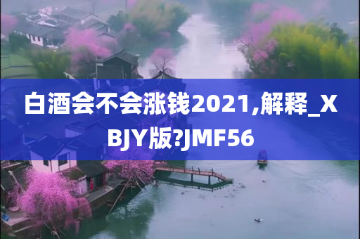 白酒会不会涨钱2021,解释_XBJY版?JMF56