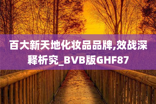 百大新天地化妆品品牌,效战深释析究_BVB版GHF87