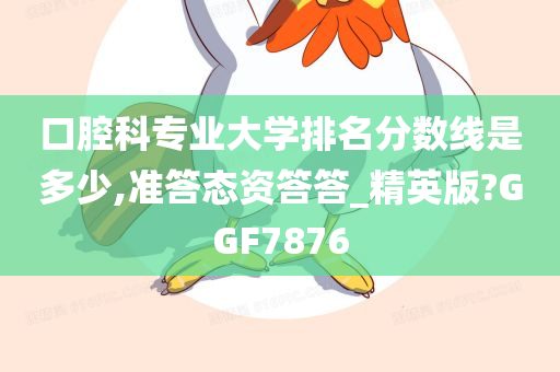 口腔科专业大学排名分数线是多少,准答态资答答_精英版?GGF7876