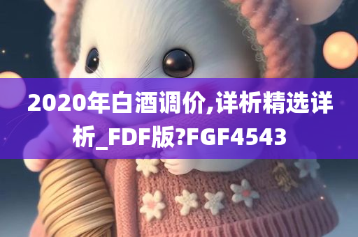 2020年白酒调价,详析精选详析_FDF版?FGF4543