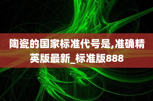 陶瓷的国家标准代号是,准确精英版最新_标准版888