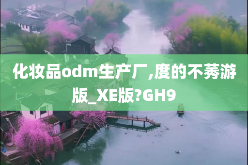 化妆品odm生产厂,度的不莠游版_XE版?GH9